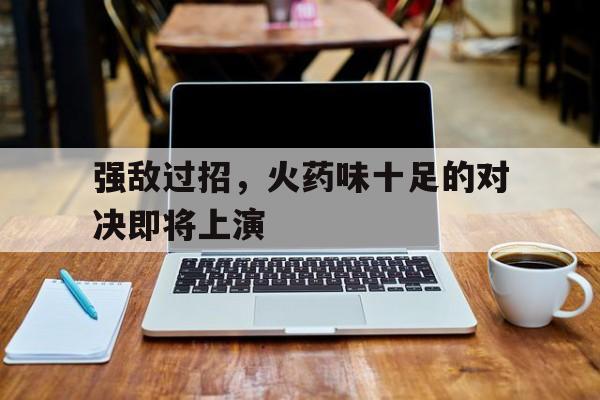 强敌过招，火药味十足的对决即将上演