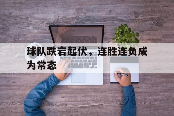球队跌宕起伏，连胜连负成为常态
