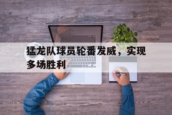 猛龙队球员轮番发威，实现多场胜利