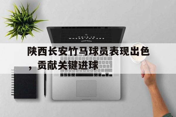 陕西长安竹马球员表现出色，贡献关键进球