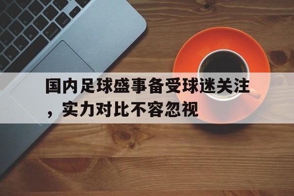 国内足球盛事备受球迷关注，实力对比不容忽视