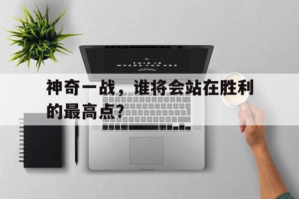 神奇一战，谁将会站在胜利的最高点？