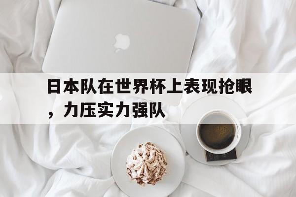 日本队在世界杯上表现抢眼，力压实力强队