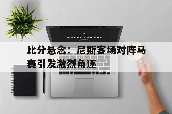 比分悬念：尼斯客场对阵马赛引发激烈角逐