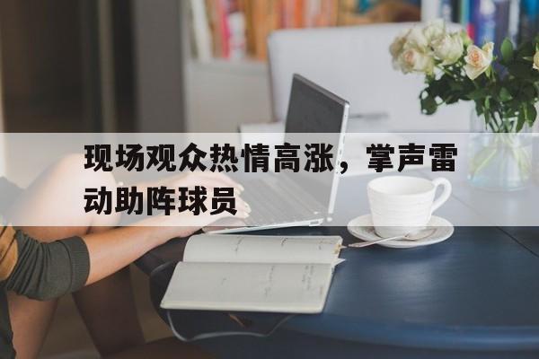 现场观众热情高涨，掌声雷动助阵球员