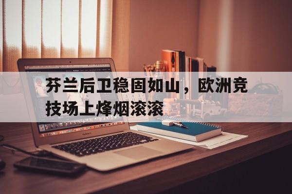 芬兰后卫稳固如山，欧洲竞技场上烽烟滚滚