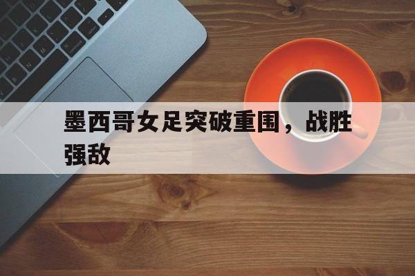 墨西哥女足突破重围，战胜强敌
