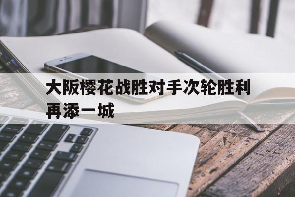 大阪樱花战胜对手次轮胜利再添一城